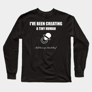 I've been creating a tiny human, what have you done today? Long Sleeve T-Shirt